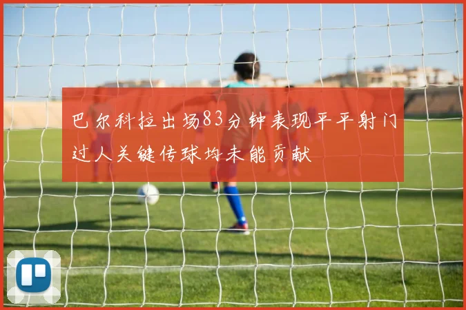 巴尔科拉出场83分钟表现平平射门过人关键传球均未能贡献