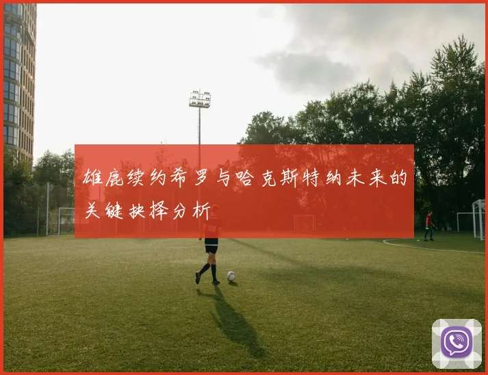 雄鹿续约希罗与哈克斯特纳未来的关键抉择分析