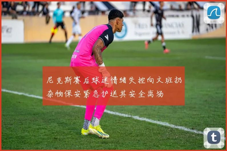 尼克斯赛后球迷情绪失控向文班扔杂物保安紧急护送其安全离场