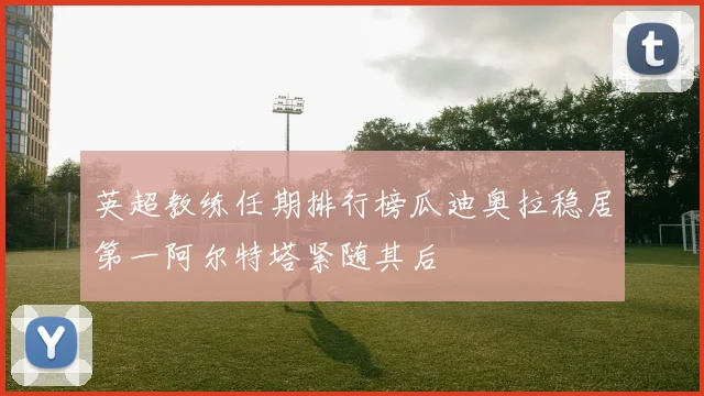 英超教练任期排行榜瓜迪奥拉稳居第一阿尔特塔紧随其后
