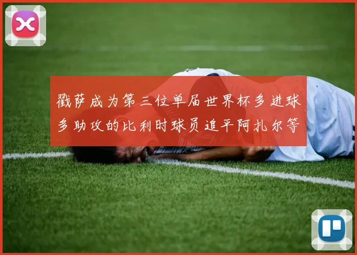 戳萨成为第三位单届世界杯多进球多助攻的比利时球员追平阿扎尔等传奇
