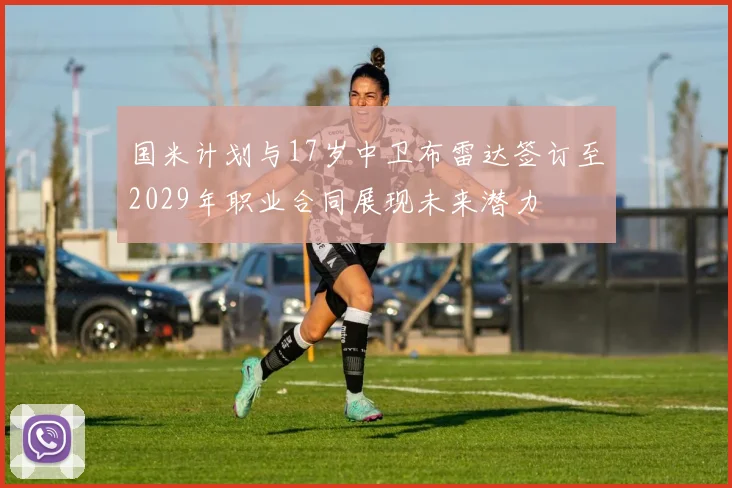 国米计划与17岁中卫布雷达签订至2029年职业合同展现未来潜力
