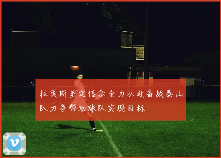 拉莫斯坚定信念全力以赴备战泰山队力争帮助球队实现目标