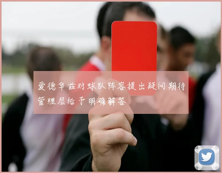 爱德华兹对球队阵容提出疑问期待管理层给予明确解答