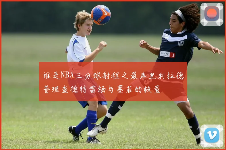 谁是NBA三分球射程之最库里利拉德普理查德特雷杨与墨菲的较量