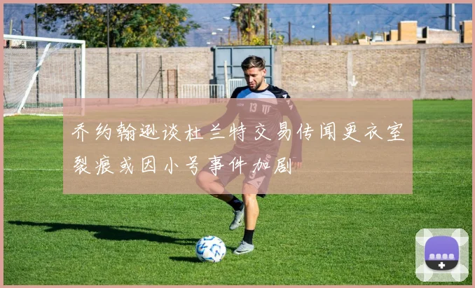 乔约翰逊谈杜兰特交易传闻更衣室裂痕或因小号事件加剧