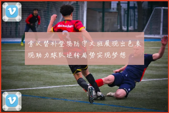 索汉替补登场防守文班展现出色表现助力球队逆转局势实现梦想