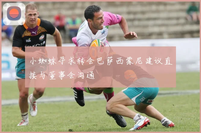 小蜘蛛寻求转会巴萨西蒙尼建议直接与董事会沟通