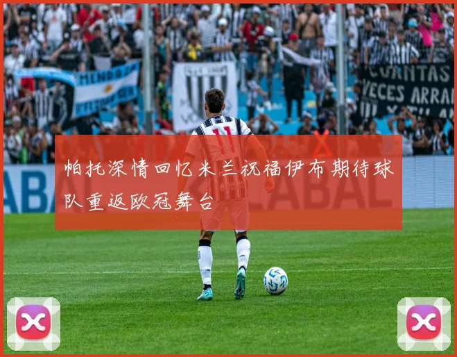 帕托深情回忆米兰祝福伊布期待球队重返欧冠舞台