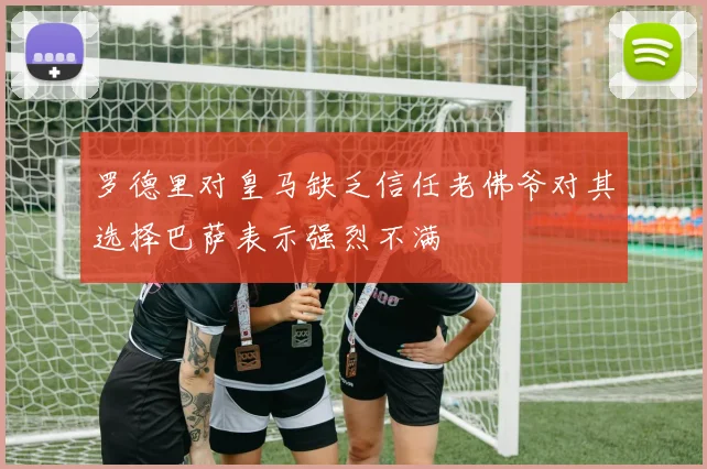 罗德里对皇马缺乏信任老佛爷对其选择巴萨表示强烈不满