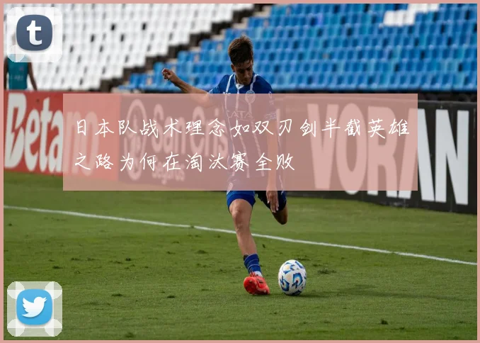日本队战术理念如双刃剑半截英雄之路为何在淘汰赛全败
