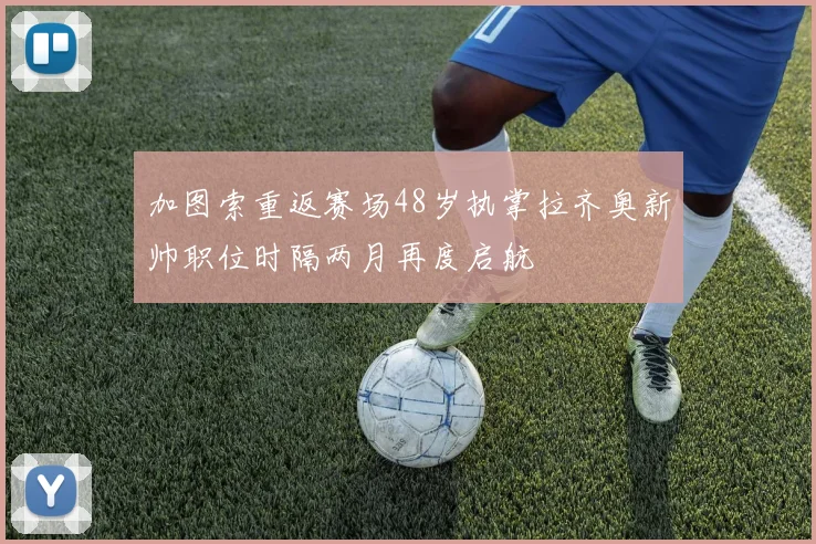 加图索重返赛场48岁执掌拉齐奥新帅职位时隔两月再度启航