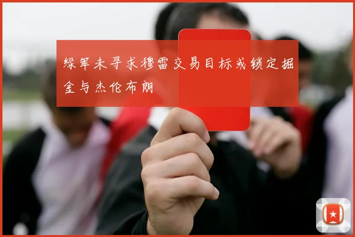 绿军未寻求穆雷交易目标或锁定掘金与杰伦布朗